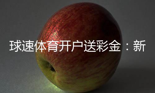 球速体育开户送彩金：新会员专享豪礼首存即送8888元彩金