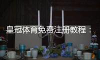皇冠体育免费注册教程：新手一步步完成注册、领取优惠与安全注意事项