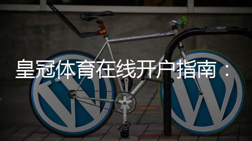 皇冠体育在线开户指南：2026最新版注册流程、身份验证与安全注意事项