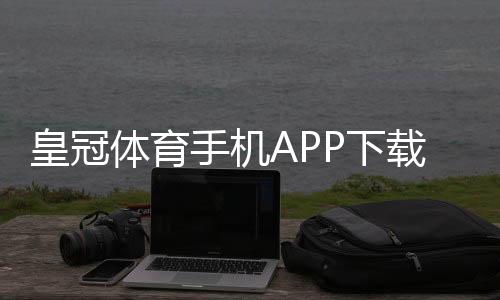 皇冠体育手机APP下载：官方安卓iOS安装教程、注册登录与常见问题全攻略