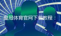 皇冠体育官网下载教程：官方下载渠道、安装步骤与常见问题全解