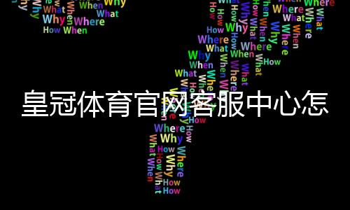 皇冠体育官网客服中心怎么联系客服？联系方式、常见问题与处理流程一文看懂