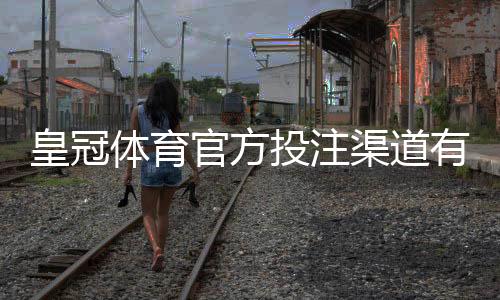 皇冠体育官方投注渠道有哪些？官方APP、网页版与代理识别及安全充值全攻略