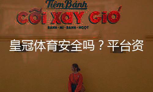 皇冠体育安全吗？平台资质、出款与用户评价全面安全评测