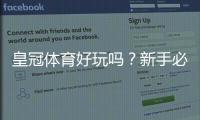 皇冠体育好玩吗？新手必看：玩法、优势与风险全面评测