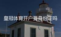 皇冠体育开户要身份证吗？开户流程、实名认证与注意事项全解析