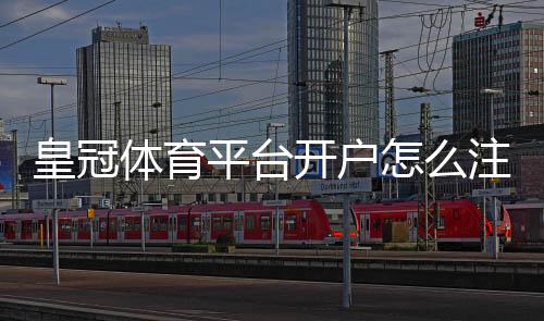 皇冠体育平台开户怎么注册？新手必看注册流程、验证与安全提示