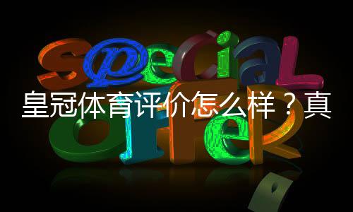 皇冠体育评价怎么样？真实测评：安全性、玩法与提款体验全解析