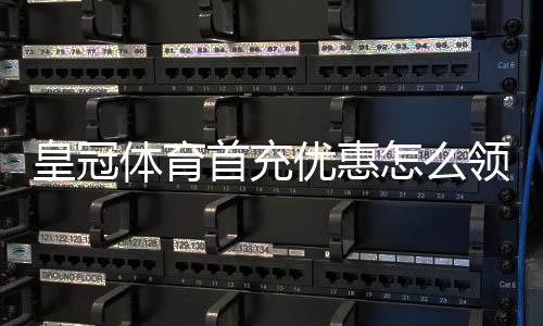 皇冠体育首充优惠怎么领取？最新活动规则、领取教程与注意事项