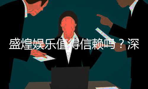 盛煌娱乐值得信赖吗？深度解析其平台安全性与玩家口碑