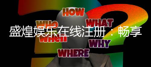 盛煌娱乐在线注册：畅享顶级棋牌电游的尊贵体验