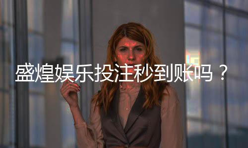 盛煌娱乐投注秒到账吗？实测到账速度与提款技巧分享