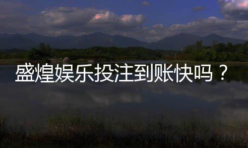 盛煌娱乐投注到账快吗？实测3分钟极速到账攻略分享