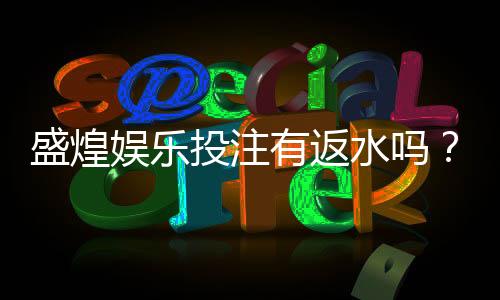盛煌娱乐投注有返水吗？揭秘平台返水规则与领取技巧