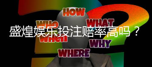 盛煌娱乐投注赔率高吗？深度解析平台优势与真实回报率