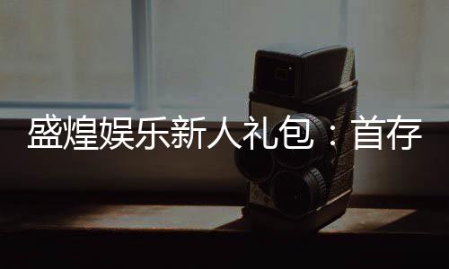 盛煌娱乐新人礼包：首存即送豪礼畅享棋牌盛宴