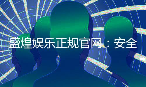盛煌娱乐正规官网：安全可靠的在线娱乐平台首选