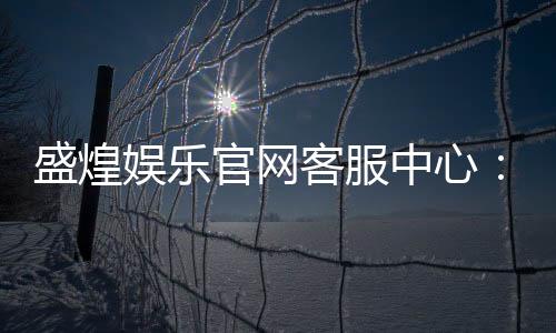 盛煌娱乐官网客服中心：专业服务畅享无忧游戏体验