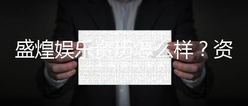 盛煌娱乐资历怎么样？资深玩家带你一探究竟