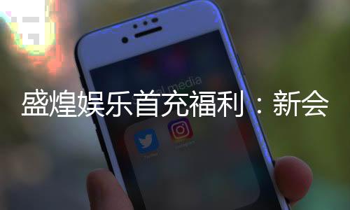 盛煌娱乐首充福利：新会员专享高额返利与独家礼包