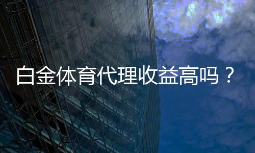 白金体育代理收益高吗？值得期待！