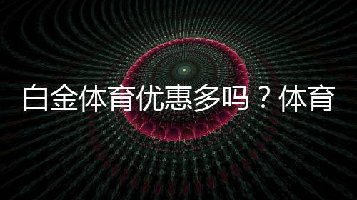 白金体育优惠多吗？体育投注体验告诉你