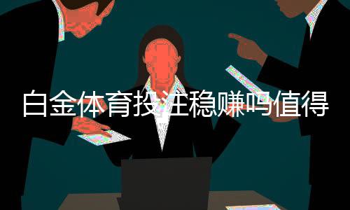白金体育投注稳赚吗值得一试！