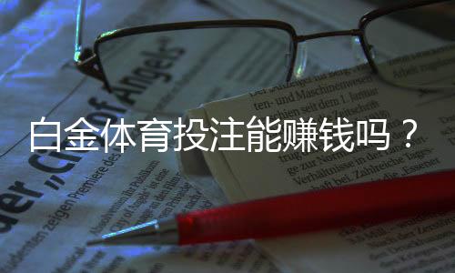 白金体育投注能赚钱吗？玩家经验分享