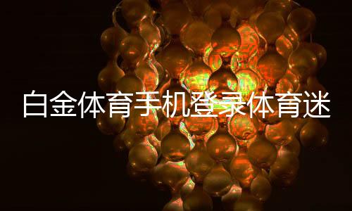 白金体育手机登录体育迷的最佳选择！