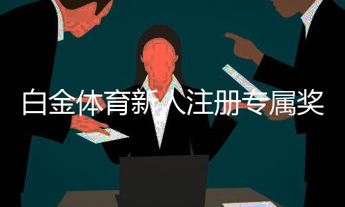 白金体育新人注册专属奖励轻松拿取！