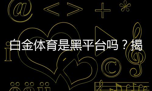 白金体育是黑平台吗？揭秘真相