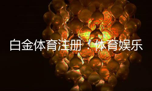 白金体育注册：体育娱乐新风尚
