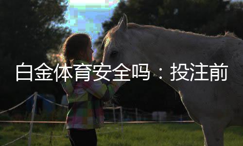 白金体育安全吗：投注前一定要了解这些信息