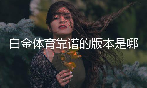 白金体育靠谱的版本是哪一个：专家揭秘