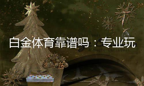 白金体育靠谱吗：专业玩家经验分享