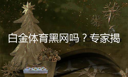 白金体育黑网吗？专家揭秘