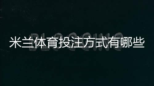 米兰体育投注方式有哪些？玩法分类、规则与新手投注技巧全面解析