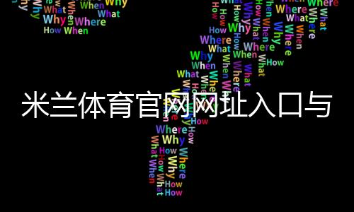 米兰体育官网网址入口与访问指南：官方链接、真伪识别与常见问题一站式解答
