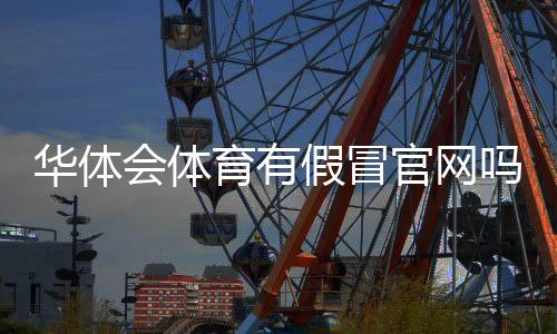 华体会体育有假冒官网吗？官方真伪辨别与防骗实用指南