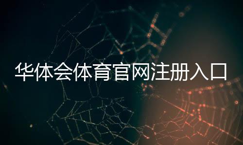 华体会体育官网注册入口在哪里？最新版注册流程、注意事项与常见问题一览