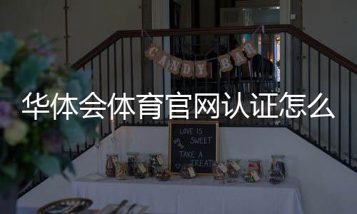 华体会体育官网认证怎么做？官方认证流程、注意事项与常见问题全解析
