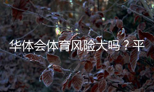 华体会体育风险大吗？平台安全性、法律合规与风险防范全解析