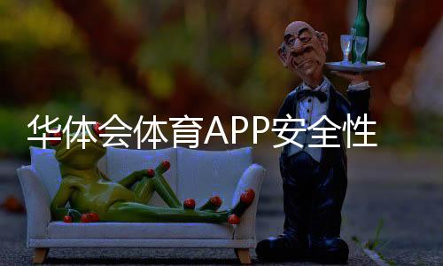 华体会体育APP安全性如何？全面评测：隐私、支付与账号防护指南