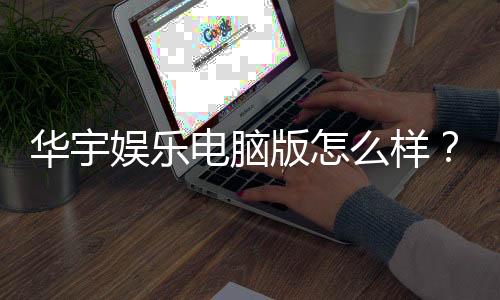 华宇娱乐电脑版怎么样？资深玩家带你全面评测体验