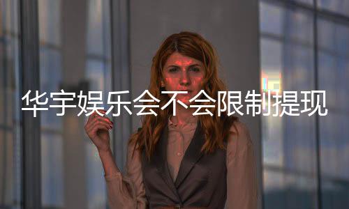 华宇娱乐会不会限制提现？深度解析平台提款规则与玩家实测反馈