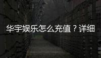 华宇娱乐怎么充值？详细步骤与到账时间解析