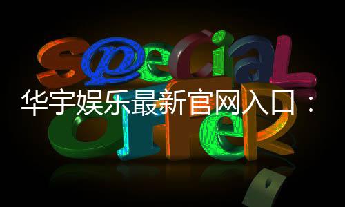 华宇娱乐最新官网入口：畅享顶级棋牌电游的尊贵体验