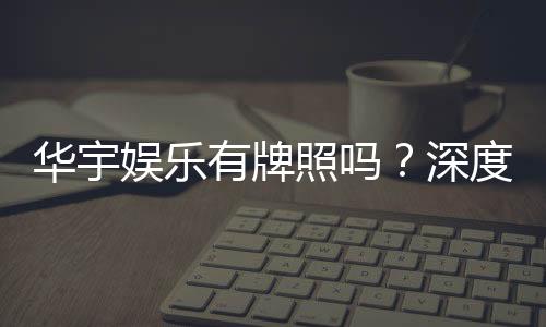 华宇娱乐有牌照吗？深度解析其合法性与牌照详情
