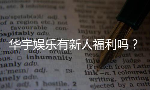 华宇娱乐有新人福利吗？独家揭秘新会员注册优惠活动