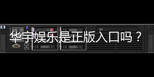 华宇娱乐是正版入口吗？资深玩家揭秘平台安全性与游戏体验